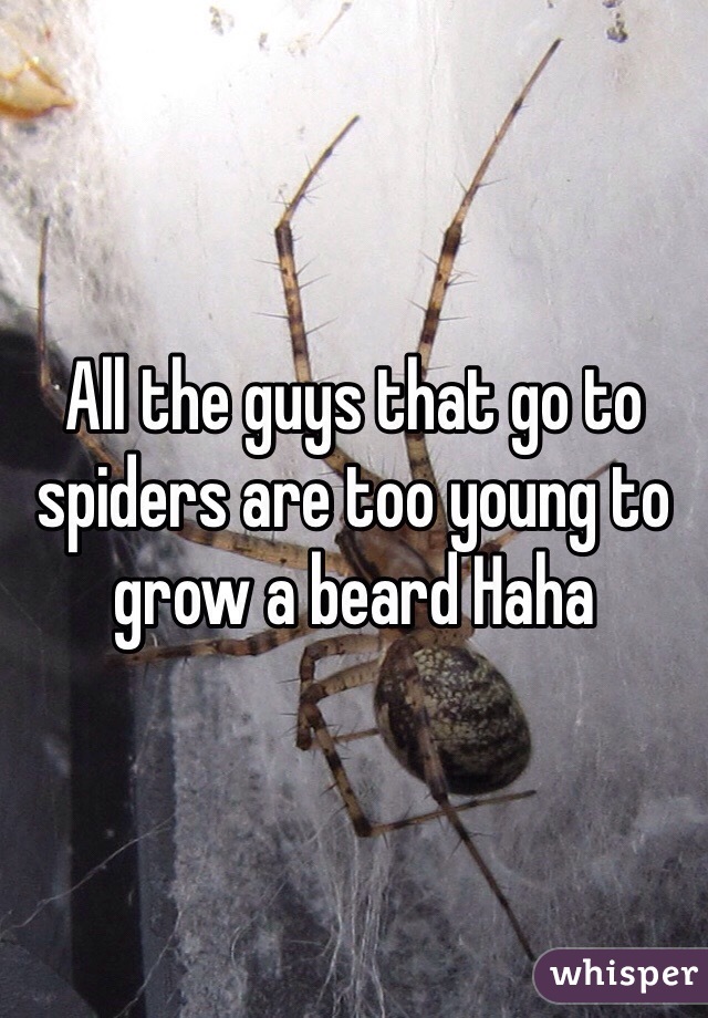 All the guys that go to spiders are too young to grow a beard Haha 