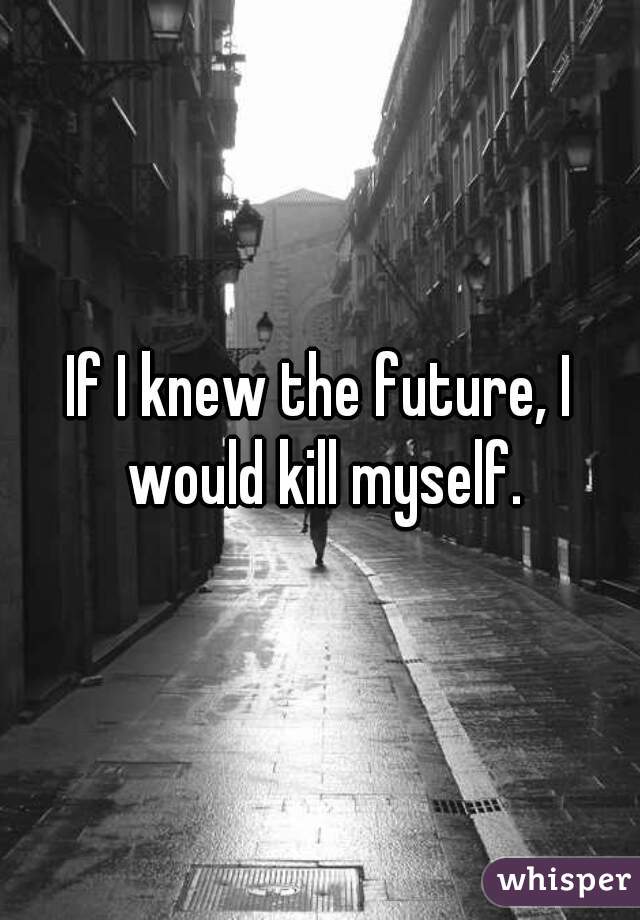 If I knew the future, I would kill myself.