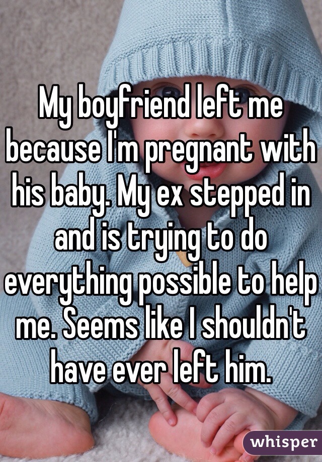 My boyfriend left me because I'm pregnant with his baby. My ex stepped in and is trying to do everything possible to help me. Seems like I shouldn't have ever left him. 