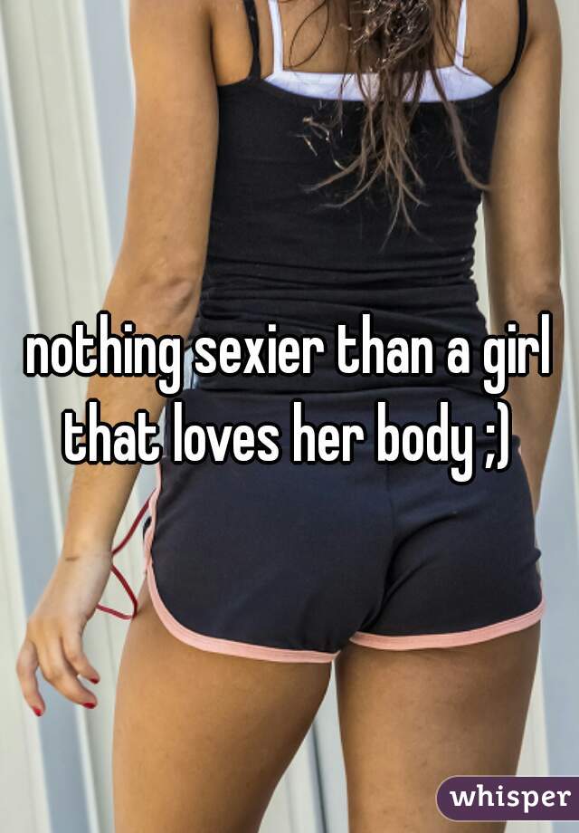 nothing sexier than a girl that loves her body ;) 