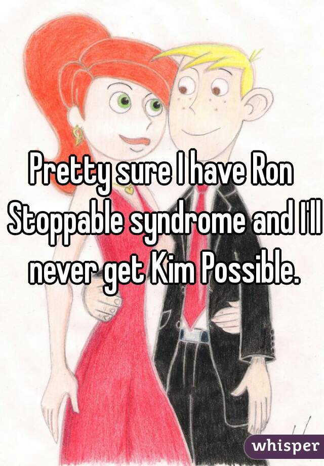 Pretty sure I have Ron Stoppable syndrome and I'll never get Kim Possible.
