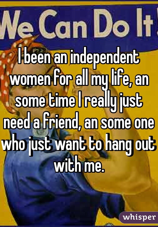 I been an independent women for all my life, an some time I really just need a friend, an some one who just want to hang out with me. 