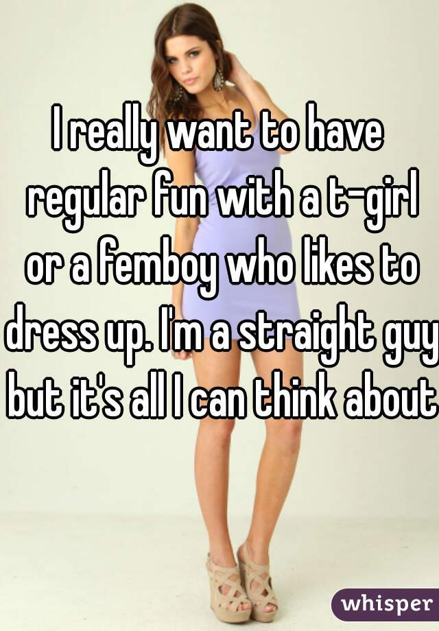 I really want to have regular fun with a t-girl or a femboy who likes to dress up. I'm a straight guy but it's all I can think about  