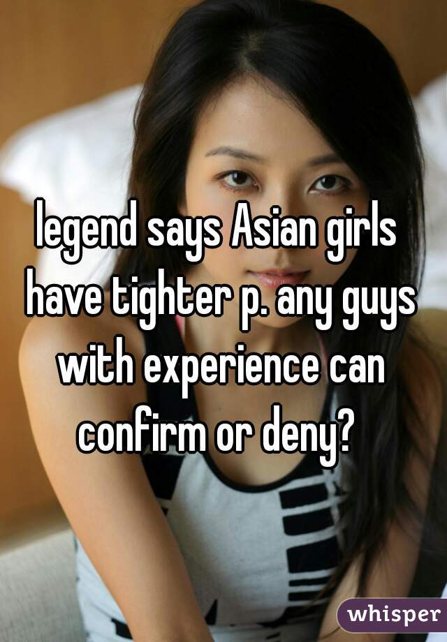 legend says Asian girls have tighter p. any guys with experience can confirm or deny? 