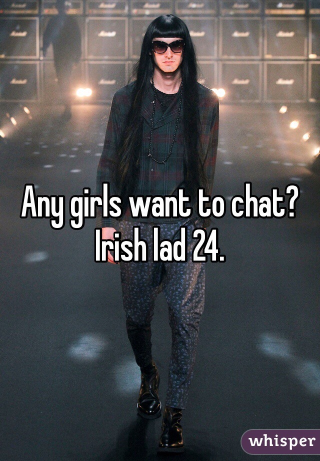Any girls want to chat? Irish lad 24.