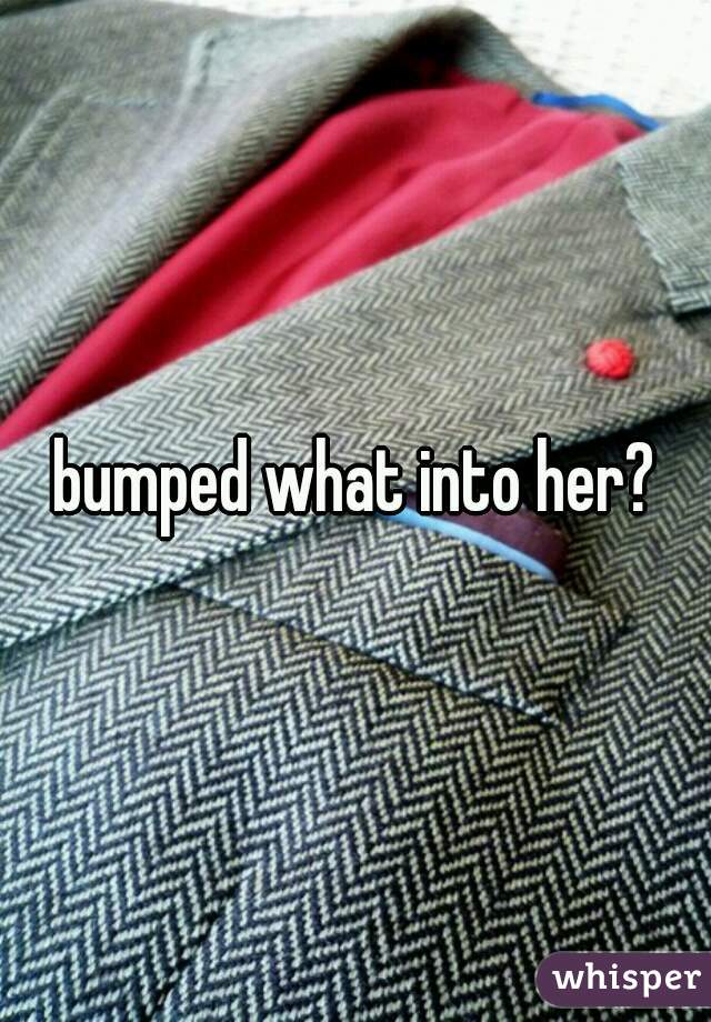 bumped what into her?