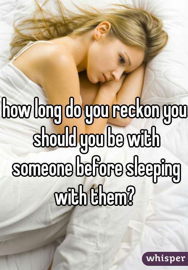 how long do you reckon you should you be with someone before sleeping with them? 
