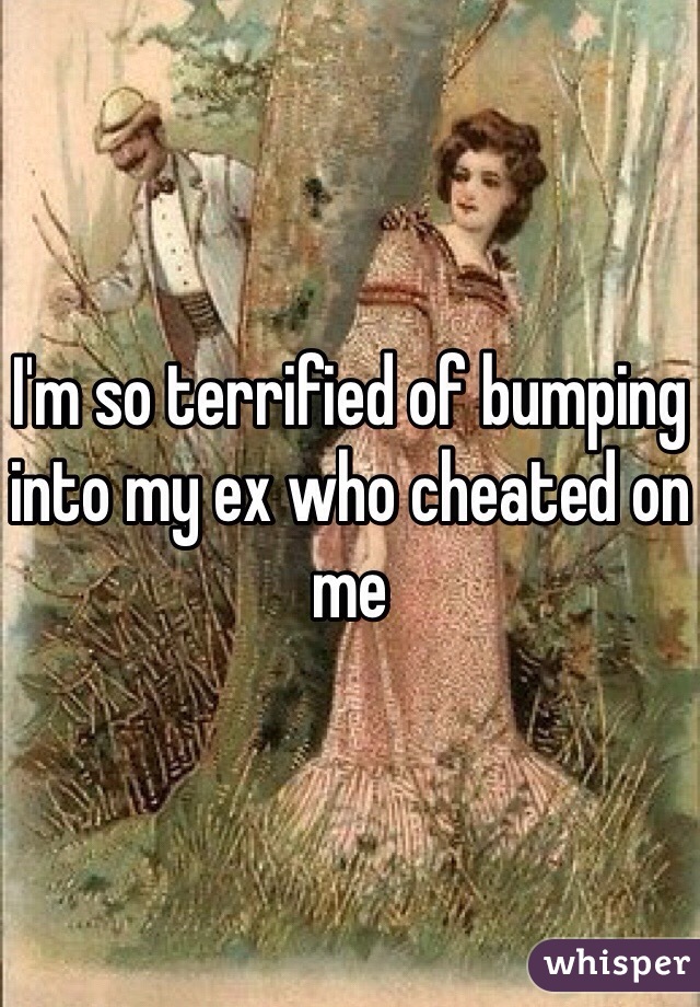 I'm so terrified of bumping into my ex who cheated on me