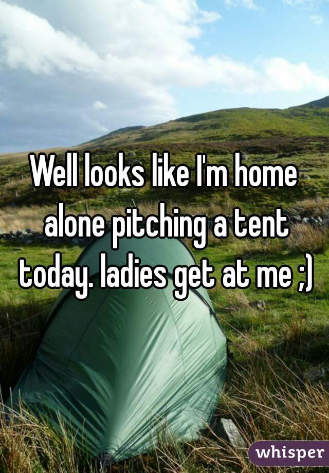 Well looks like I'm home alone pitching a tent today. ladies get at me ;)