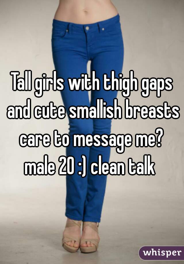 Tall girls with thigh gaps and cute smallish breasts care to message me? 
male 20 :) clean talk 