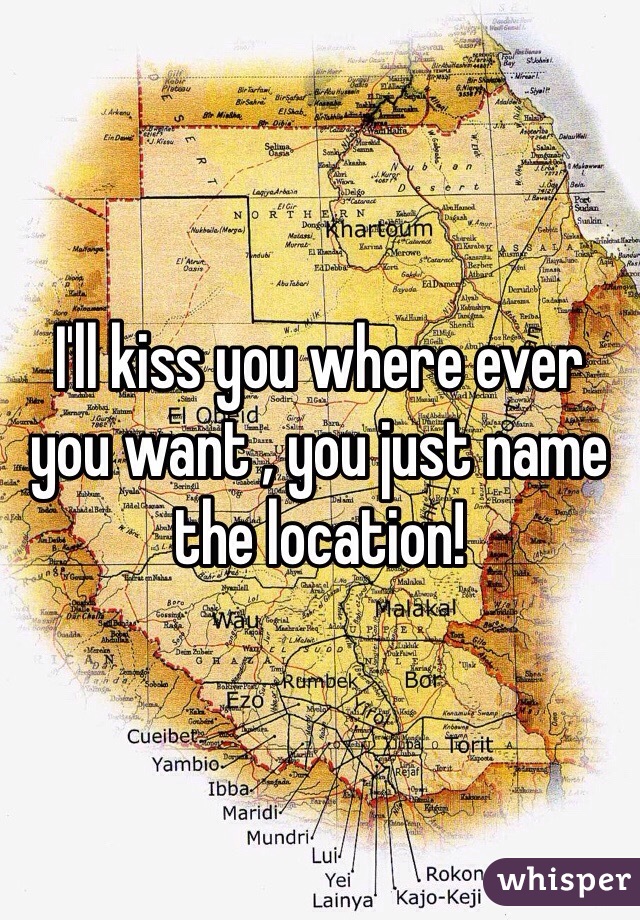 I'll kiss you where ever you want , you just name the location!