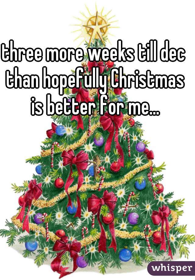 three more weeks till dec than hopefully Christmas is better for me...