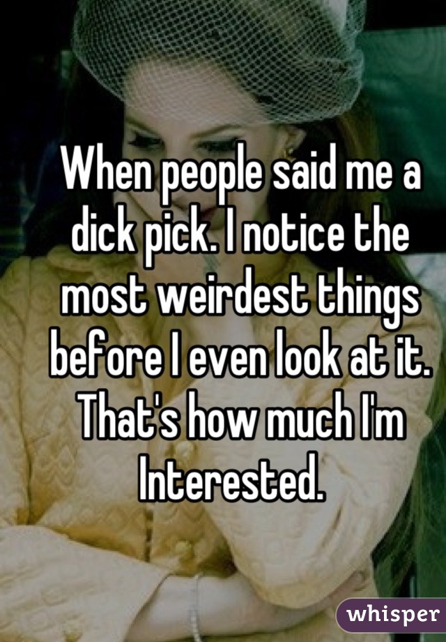 When people said me a dick pick. I notice the most weirdest things before I even look at it. That's how much I'm Interested.  