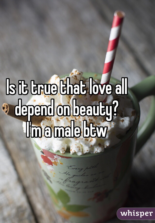 Is it true that love all depend on beauty?
I'm a male btw
