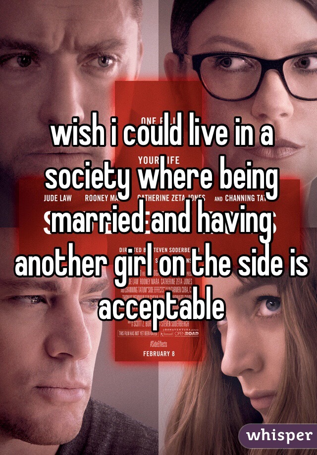 wish i could live in a society where being married and having another girl on the side is acceptable