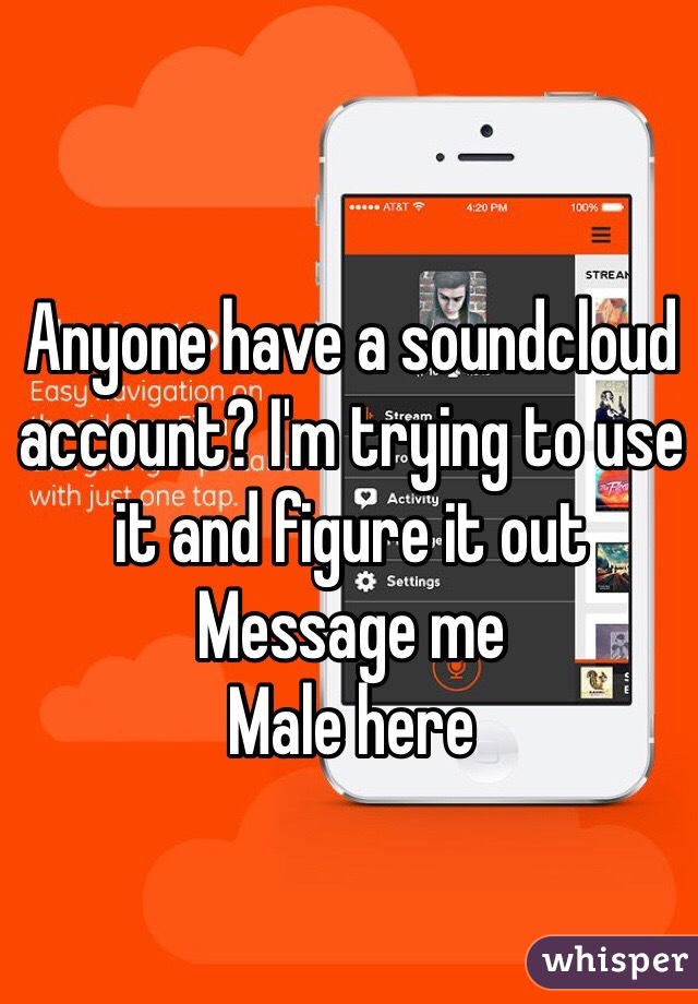 Anyone have a soundcloud account? I'm trying to use it and figure it out 
Message me 
Male here 
