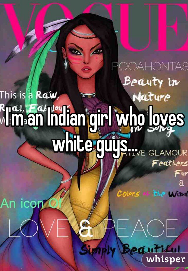 I'm an Indian girl who loves white guys...