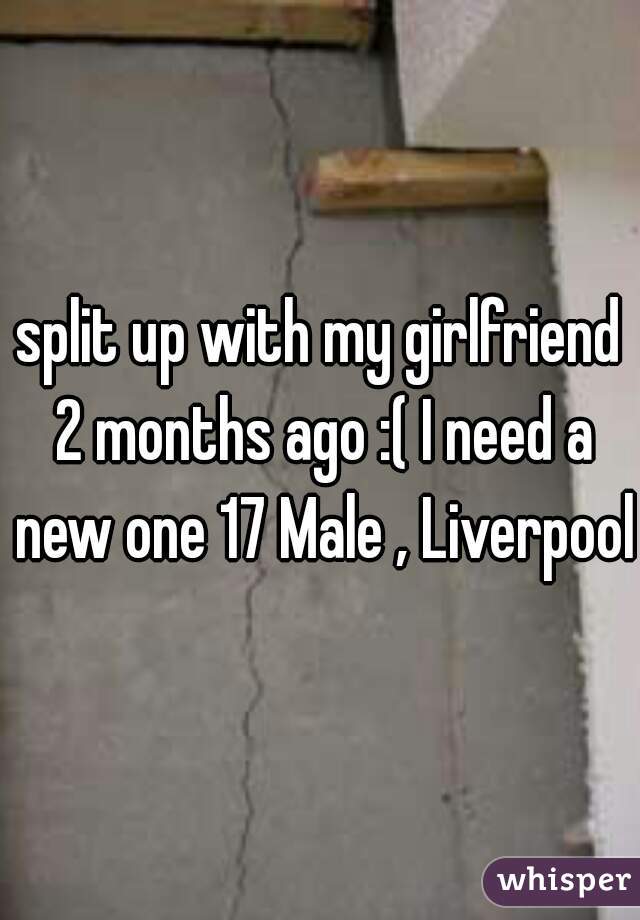 split up with my girlfriend 2 months ago :( I need a new one 17 Male , Liverpool