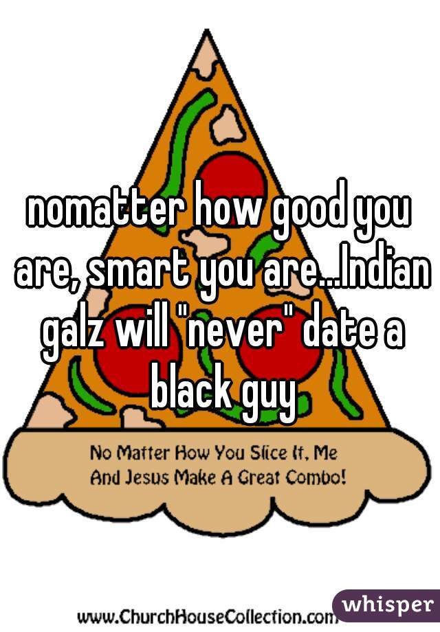 nomatter how good you are, smart you are...Indian galz will "never" date a black guy