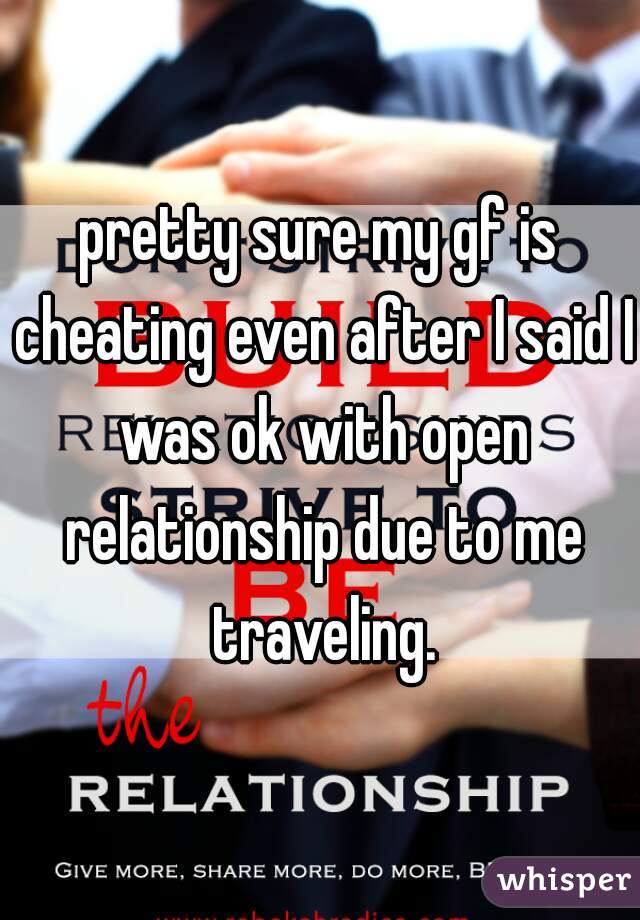 pretty sure my gf is cheating even after I said I was ok with open relationship due to me traveling.