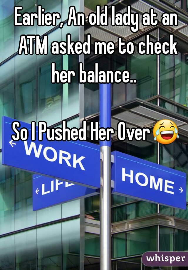 Earlier, An old lady at an ATM asked me to check her balance..  

So I Pushed Her Over😂 