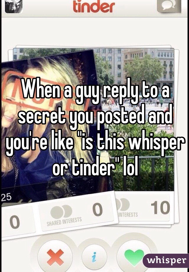 When a guy reply to a secret you posted and you're like "is this whisper or tinder" lol