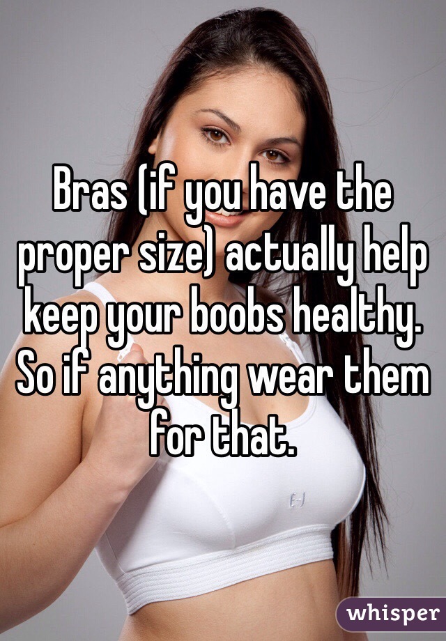 Bras (if you have the proper size) actually help keep your boobs healthy. So if anything wear them for that.
