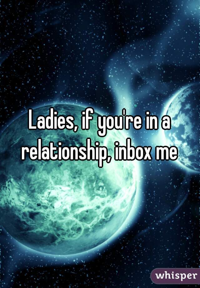Ladies, if you're in a relationship, inbox me 