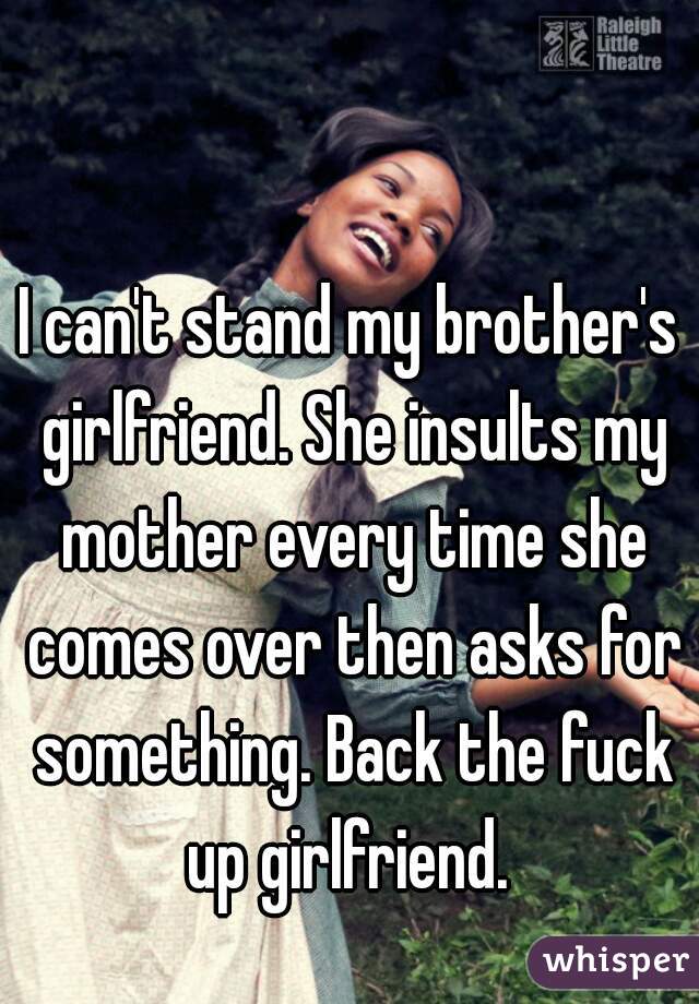 I can't stand my brother's girlfriend. She insults my mother every time she comes over then asks for something. Back the fuck up girlfriend. 
