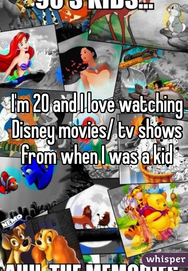 I'm 20 and I love watching Disney movies/ tv shows from when I was a kid