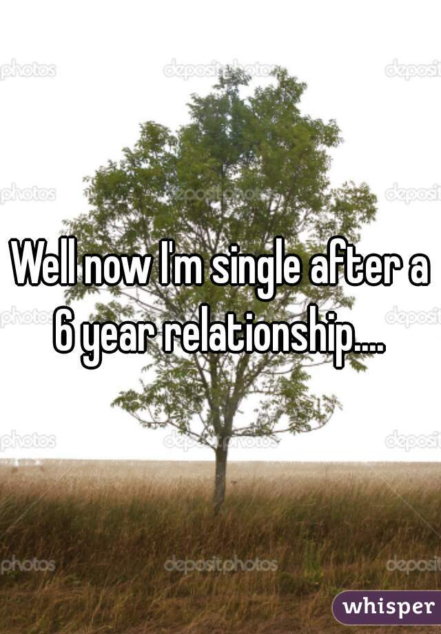 Well now I'm single after a 6 year relationship.... 