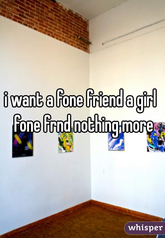 i want a fone friend a girl  fone frnd nothing more