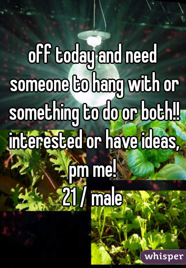 off today and need someone to hang with or something to do or both!! interested or have ideas, pm me! 
21 / male