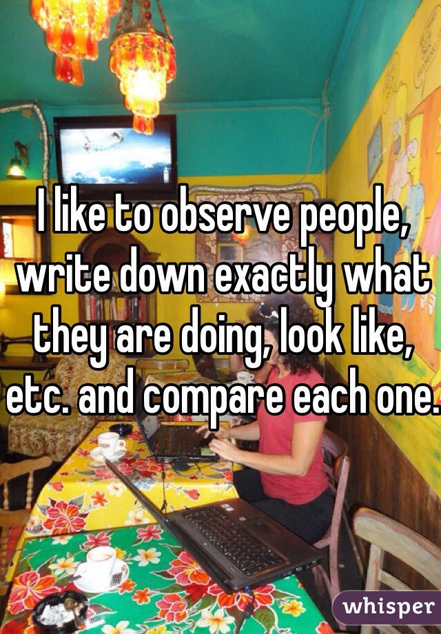 I like to observe people, write down exactly what they are doing, look like, etc. and compare each one.