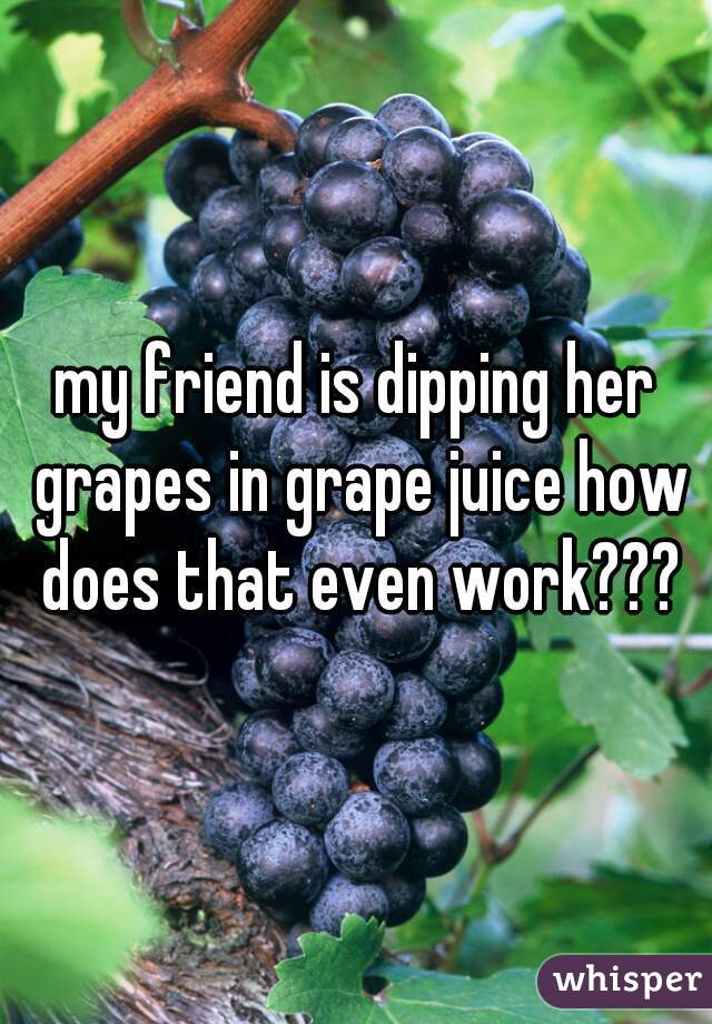 my friend is dipping her grapes in grape juice how does that even work???