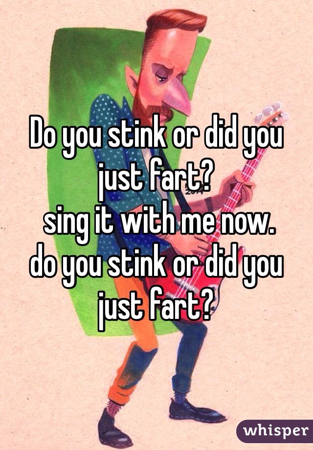Do you stink or did you just fart?
 sing it with me now.
do you stink or did you just fart?