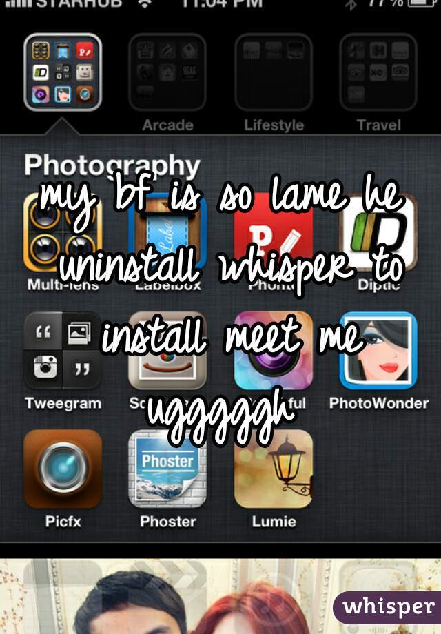 my bf is so lame he uninstall whisper to install meet me ugggggh 