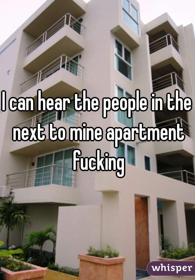 I can hear the people in the next to mine apartment fucking