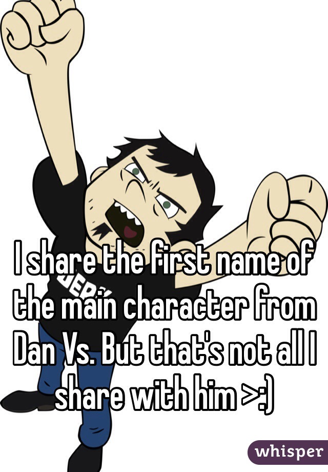 I share the first name of the main character from Dan Vs. But that's not all I share with him >:)