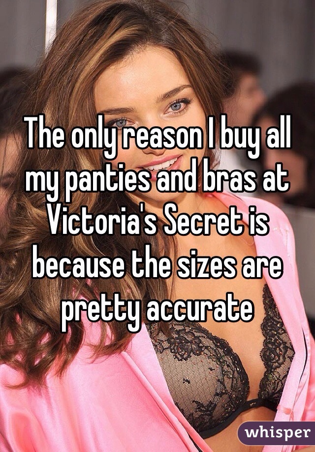 The only reason I buy all my panties and bras at Victoria's Secret is because the sizes are pretty accurate 