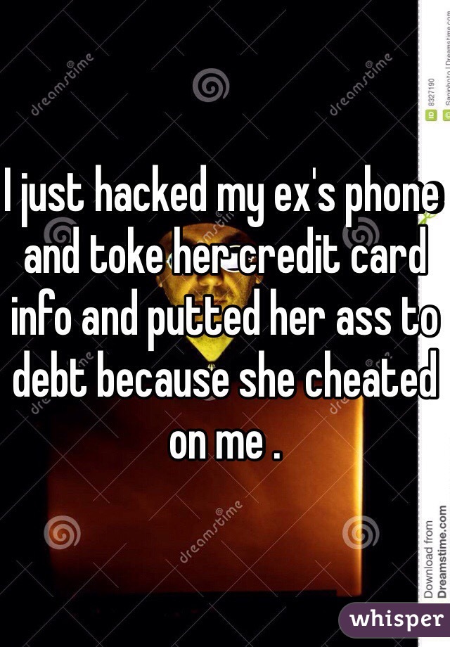 I just hacked my ex's phone and toke her credit card info and putted her ass to debt because she cheated on me .