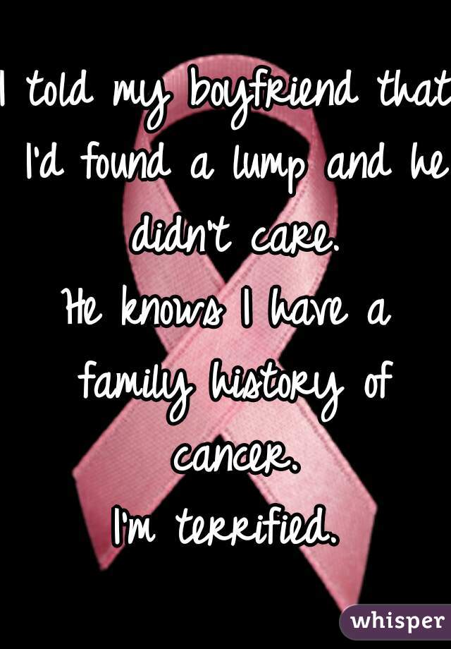 I told my boyfriend that I'd found a lump and he didn't care.
He knows I have a family history of cancer.
I'm terrified.