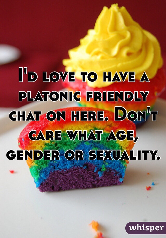 I'd love to have a platonic friendly chat on here. Don't care what age, gender or sexuality. 