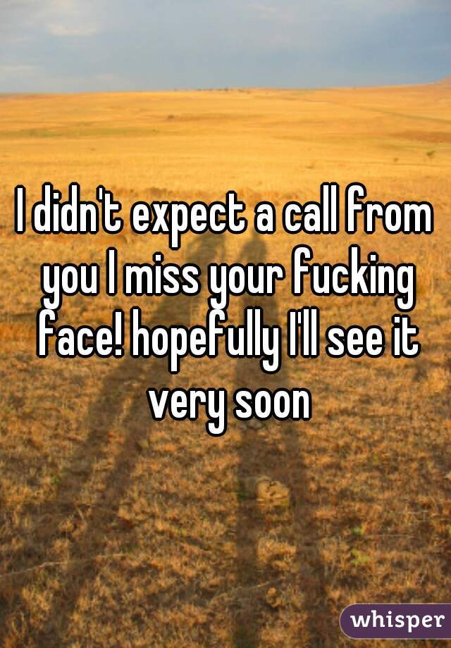I didn't expect a call from you I miss your fucking face! hopefully I'll see it very soon