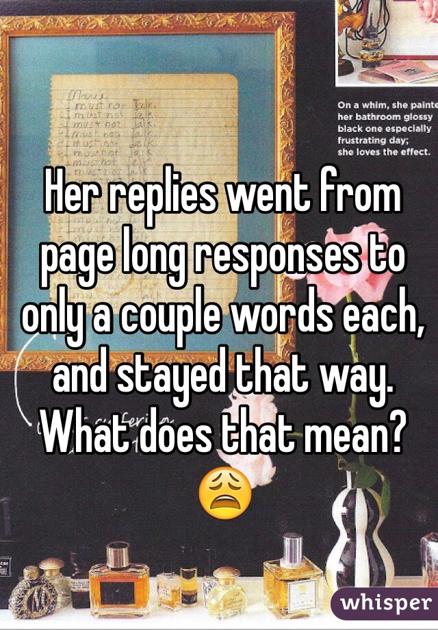 Her replies went from page long responses to only a couple words each, and stayed that way. What does that mean? 😩