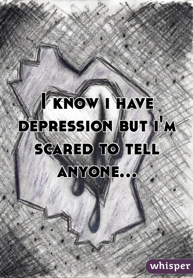 I know i have depression but i'm scared to tell anyone...