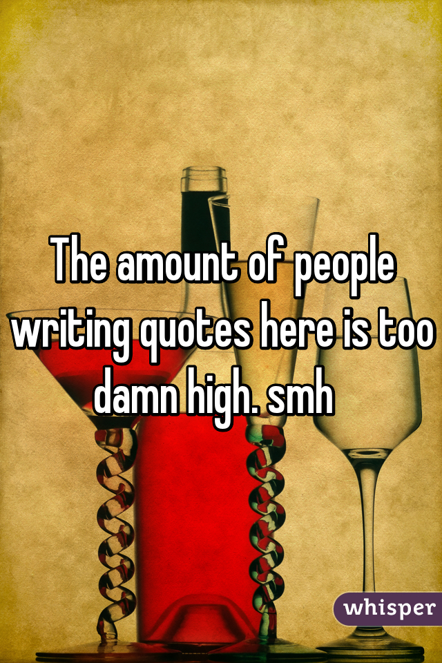 The amount of people writing quotes here is too damn high. smh  