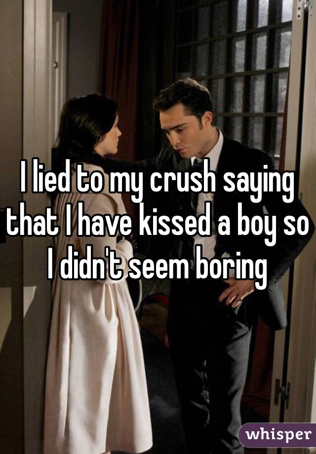 I lied to my crush saying that I have kissed a boy so I didn't seem boring 