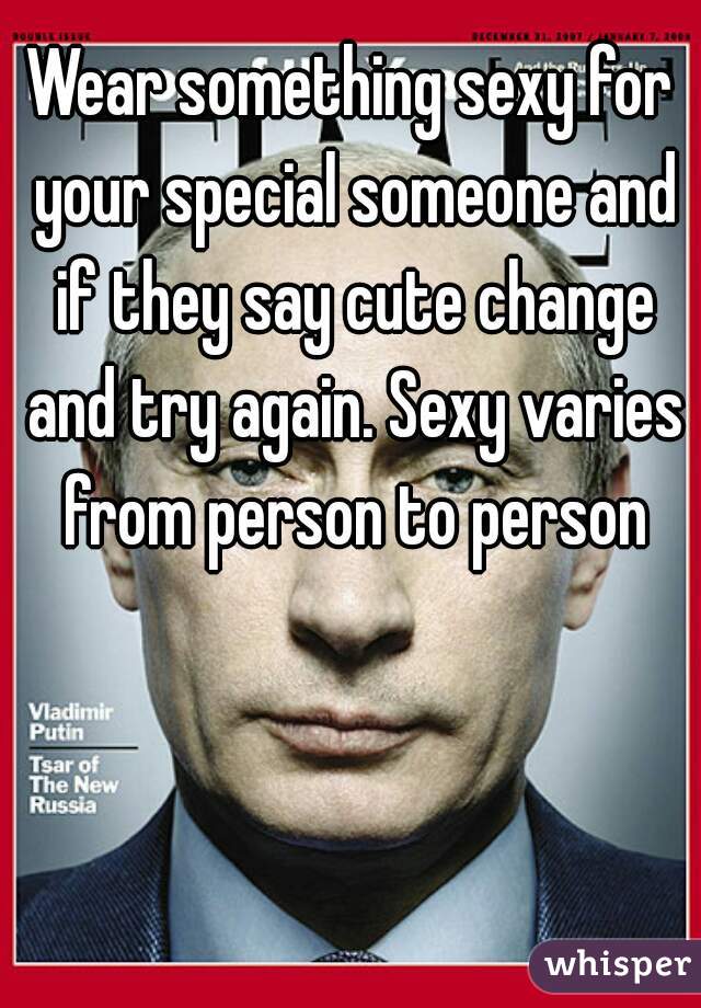 Wear something sexy for your special someone and if they say cute change and try again. Sexy varies from person to person