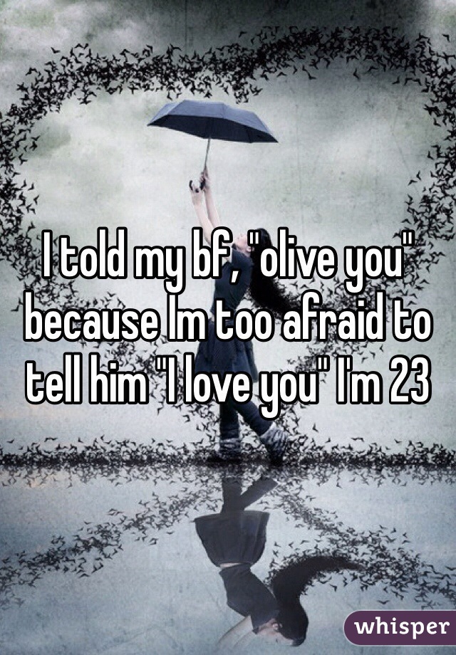 I told my bf, "olive you" because Im too afraid to tell him "I love you" I'm 23 